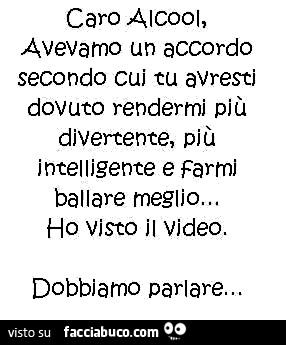 Caro Alcool, avevamo un accordo secondo cui tu avresti dovuto rendermi più divertente, più intelligente e farmi ballare meglio. Ho visto il video. Dobbiamo parlare