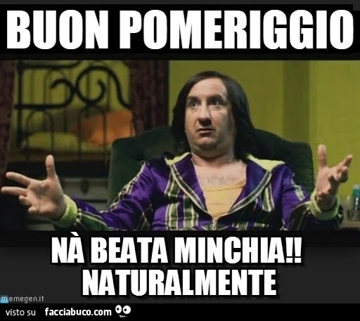Buon pomeriggio. Nà beata minchia Naturalmente