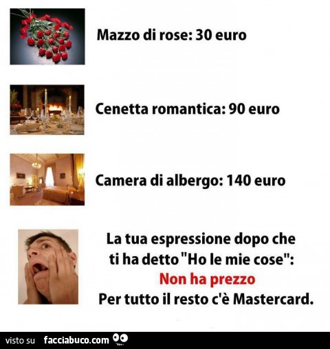 Mazzo di rose 30 euro, cenetta romantica 90 euro, camera di albergo 140 euro. La tua espressione dopo che ti ha detto ho le mie cose, non ha prezzo. Per tutto il resto c'è Mastercard
