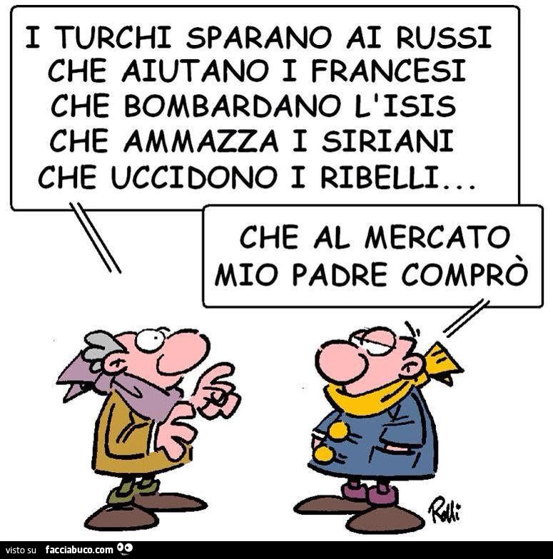 I turchi sparano ai russi, che aiutano i Francesi, che bombardano l'ISIS, che ammazza i siriani, che uccidono i ribelli. Che al mercato mio padre comprò