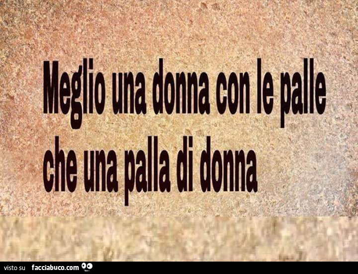 Meglio una donna con le palle, che una palla di donna