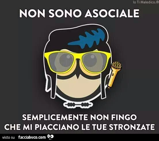 Non sono asociale, semplicemente non fingo che mi piacciano le tue stronzate