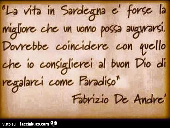 La vita in Sardegna è forse la migliore che un uomo possa augurarsi. Dovrebbe coincidere con quello che io consiglierei al buon Dio di regalarci come paradiso