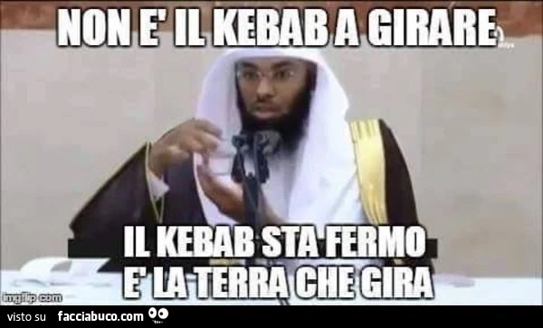 Non è Il kebab a girare. Il kebab sta fermo, è la terra che gira