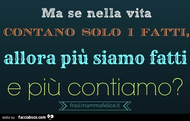 Ma se nella vita contano solo i fatti, allora più siamo fatti e più contiamo?