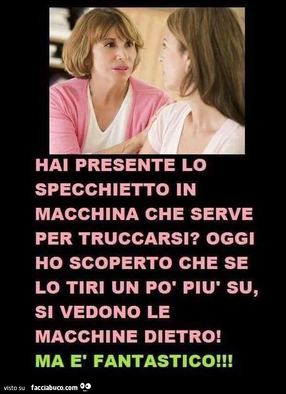 Hai presente lo specchietto in macchina che serve per truccarsi? Oggi ho scoperto che se lo tiri un po' più su, si vedono le macchine dietro! Ma è fantastico