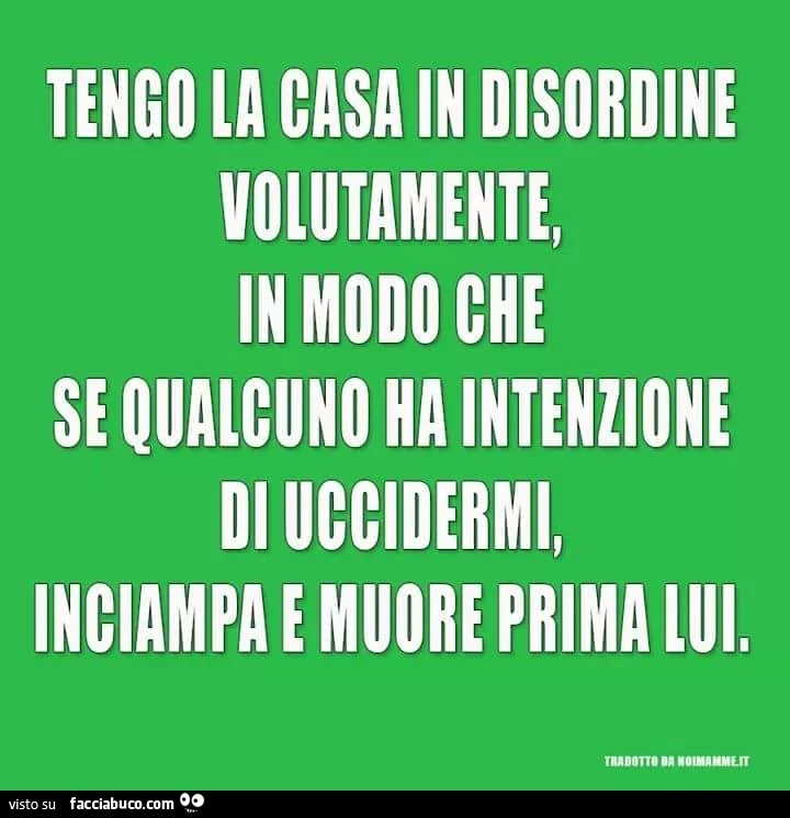 Tengo la casa in disordine volutamente, in modo che se qualcuno ha intenzione di uccidermi, inciampa e muore prima lui