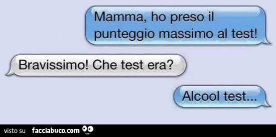 Mamma, ho preso il punteggio massimo al test! Bravissimo, che test era? Alcool test