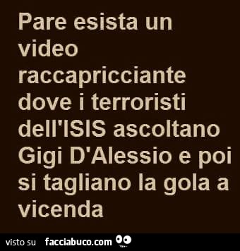 Pare esista un video raccapricciante dove i terroristi dell'ISIS ascoltano Gigi D'Alessio e poi si tagliano la gola a vicenda