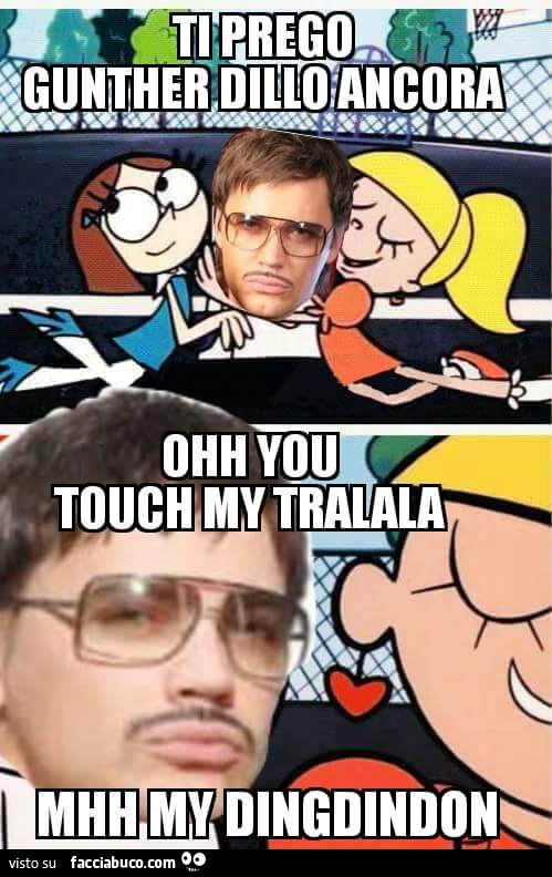 Ti prego Gunther dillo ancora. Ohh you touch my tralala mhh my dingdindon