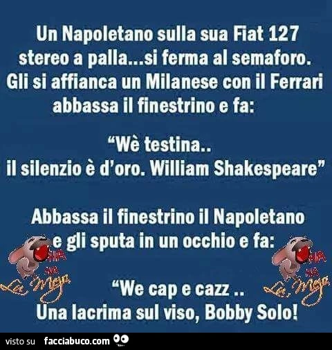 Un Napoletano sulla sua Fiat 127 stereo a palla&hellip; si ferma al semaforo. Gli si affianca un Milanese con un Ferrari abbassa il finestrino e fa: Wè testina&hellip; il silenzio è d'oro. William Shakespeare. Abbassa il finestrino il Napoletano e gl