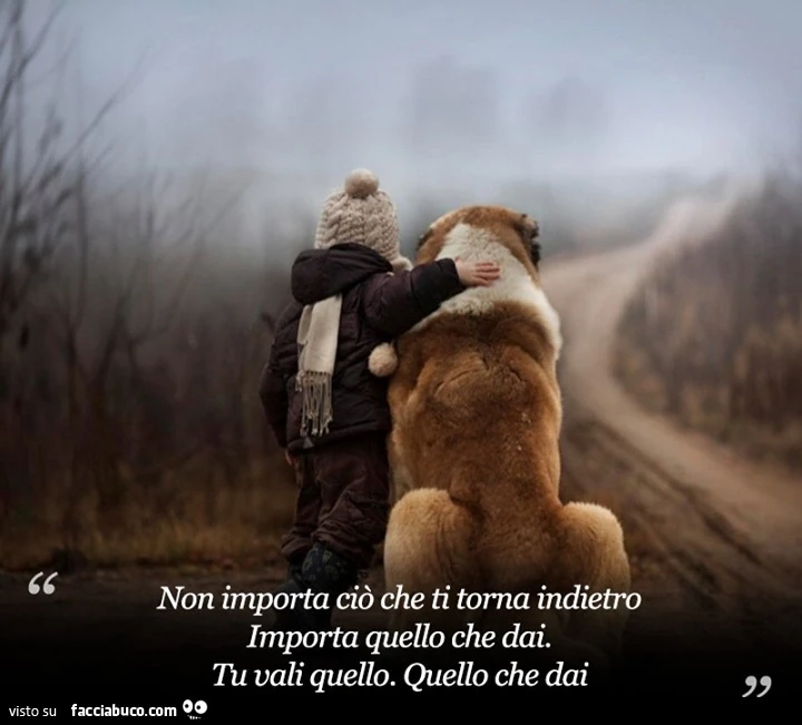 Non importa ciò che ti torna indietro. Importa quello che dai. Tu vali quello che dai