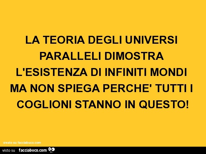La teoria degli universi paralleli dimostra l'esistenza di infiniti mondi ma non spiega perchè tutti i coglioni stanno in questo