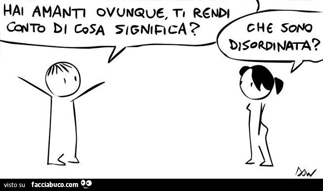 Hai amanti ovunque, ti rendi conto di cosa significa? Che sono disordinata?