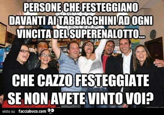 Persone che festeggiano davanti ai tabbacchini ad ogni vincita del superenalotto. Che cazzo festeggiate se non avete vinto voi?