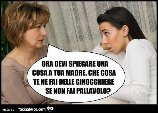 Ora devi spiegare una cosa a tua madre. Che cosa te ne fai delle ginocchiere se non fai pallavolo?