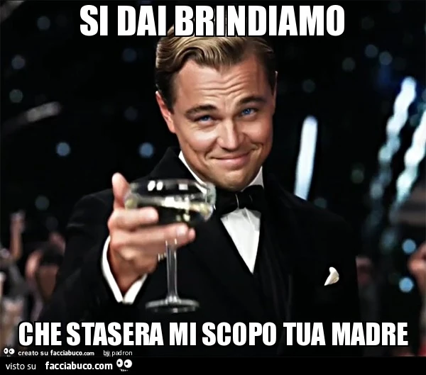 si dai brindiamo che stasera mi scopo tua madre