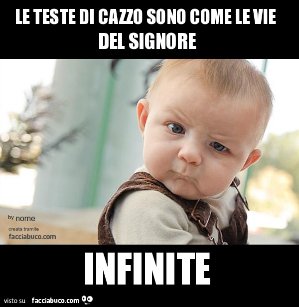le teste di cazzo sono come le vie del signore infinite