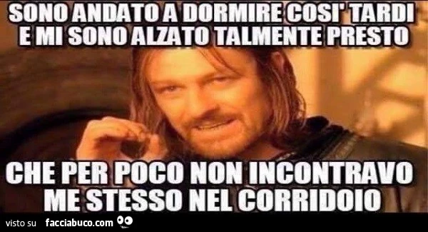 Sono andato a dormire così tardi e mi sono alzato talmente presto, che per poco non incontro me stesso nel corridoio