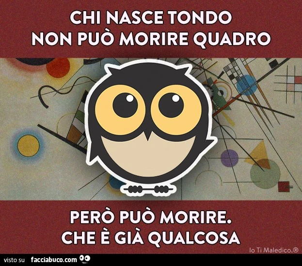 Chi nasce tondo non può morire quadro, però può morire che è già qualcosa