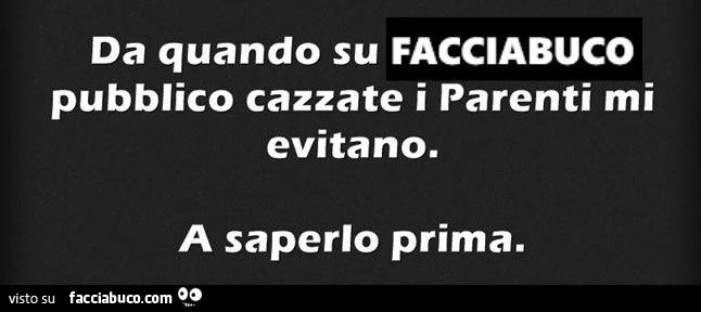 Da quando su Facciabuco pubblico cazzate i parenti mi evitano. A saperlo prima