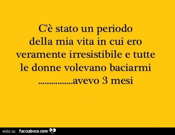 C'è stato un periodo della mia vita in cui ero veramente irresistibile e tutte le donne volevano baciarmi. Avevo 3 mesi