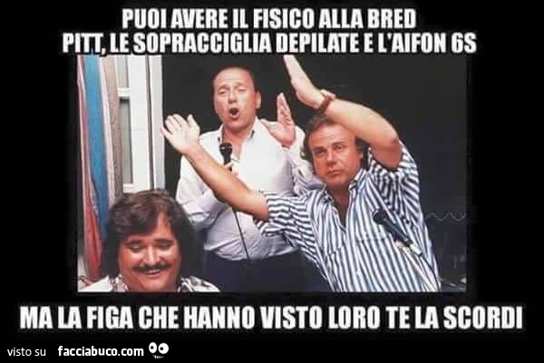 Puoi avere il fisico alla Brad Pitt, le sopracciglia depilate e l'iPhone 7 ma la figa che hanno visto loro te la scordi
