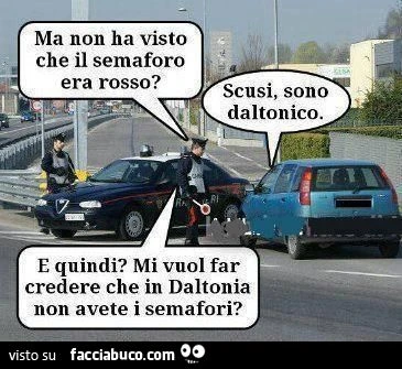 Ma non ha visto che il semaforo era rosso? Scusi sono daltonico. E quindi? Mi vuol far credere che in Daltonia non avete i semafori?