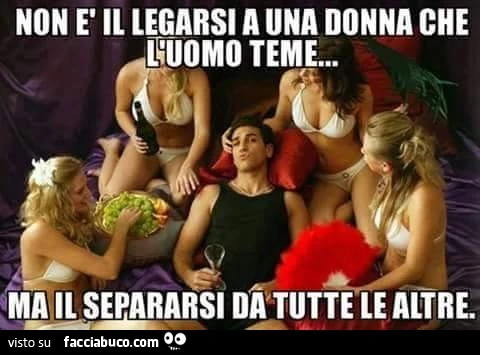 Non è il legarsi a una donna che l'uomo teme, ma il separarsi da tutte le altre
