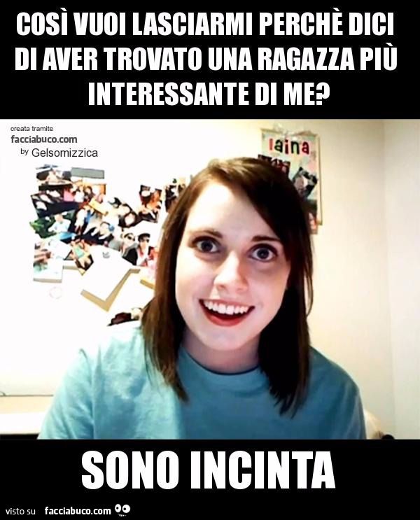 così vuoi lasciarmi perchè dici di aver trovato una ragazza piu interessante di me sono incinta