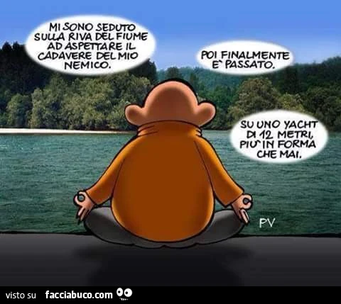 Mi sono seduto sulla riva del fiume ad aspettare il cadavere del mio nemico. Poi finalmente è passato su uno Yacht di 12 metri più in forma che mai