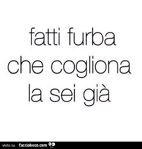 Fatti furba che cogliona la sei già