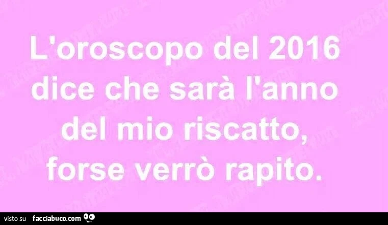 L'oroscopo del 2016 dice che sarà L'anno del mio riscatto, forse verrò rapito