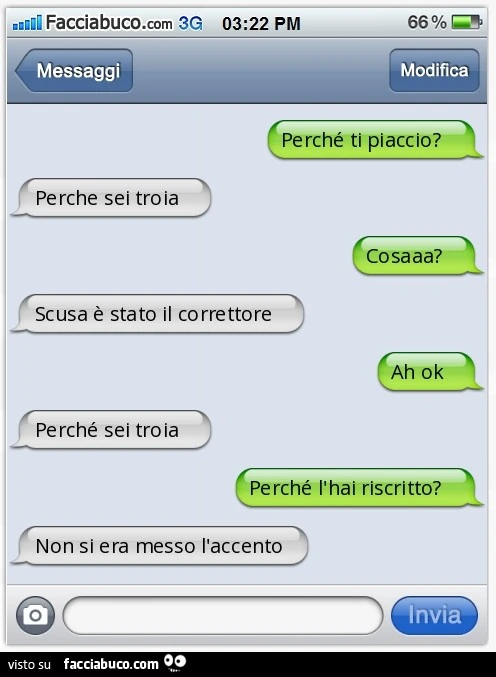 Perché ti piaccio? Perche sei troia. Cosaaa? Scusa è stato il correttore. Ah ok. Perché sei troia. Perché l'hai riscritto? Non si era messo l'accento