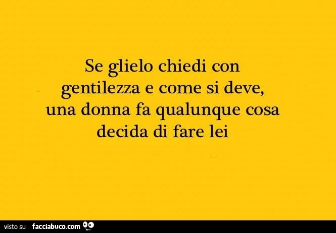Se glielo chiedi con gentilezza e come si deve, una donna fa qualunque cosa decida di fare lei
