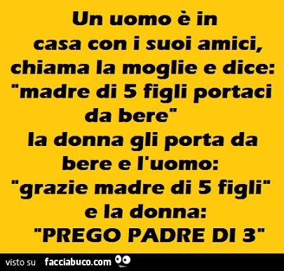 Madre di 5 figli portaci da bere! Grazie madre di 5 figli. Prego padre di 3
