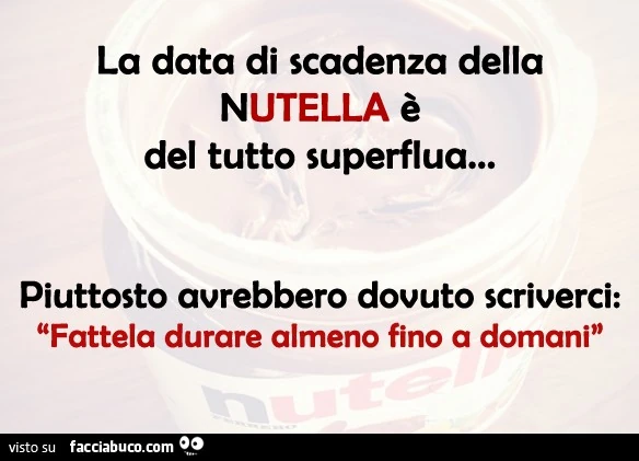 La data di scadenza della Nutella è del tutto superflua. Piuttosto avrebbero dovuto scriverci: fattela durare almeno fino a domani