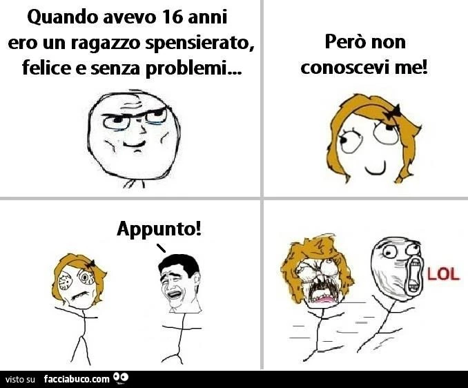 quando avevo 16 anni ero un ragazzo felice spensierato e senza problemi...però non conoscevi me... appunto