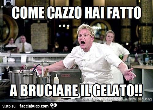 Cheff Gordon Ramsay: come cazzo hai fatto a bruciare il gelato?