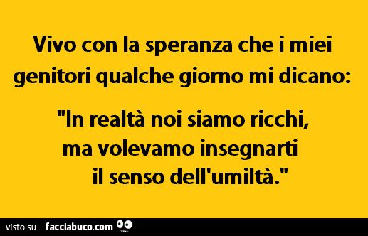 Vivo con la speranza che i miei genitori qualche giorno mi dicano: In realtà noi siamo ricchi, ma volevamo insegnarti il senso dell'umiltà