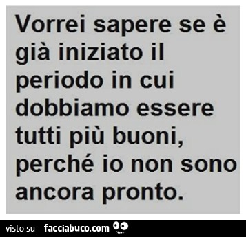 Vorrei sapere se è già iniziato il periodo in cui dobbiamo essere tutti più buoni, perchè io non sono ancora pronto
