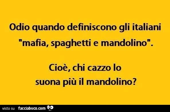 Odio quando definiscono gli italiani mafia, spaghetti e mandolino. Cioè, chi cazzo lo suona più il mandolino?