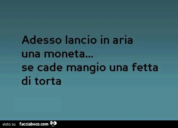 Adesso lancio in aria una moneta, se cade mangio una fetta di torta