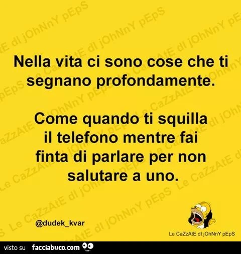 Nella vita ci sono cose che ti segnano profondamente. Come quando ti squilla il telefono mentre fai finta di parlare per non salutare uno