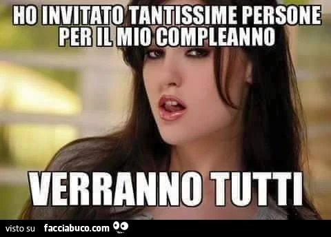 ho invitato tantissime persone per il mio compleanno... verranno tutti!