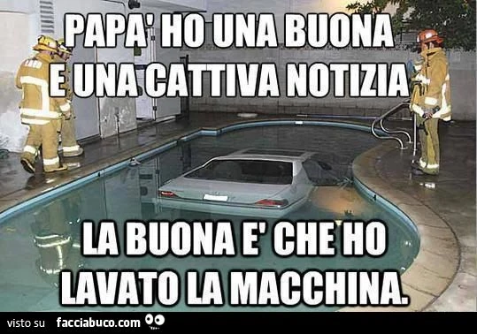 papà ho una buona e una cattiva notiza... quella buona è che ho lavato la macchina