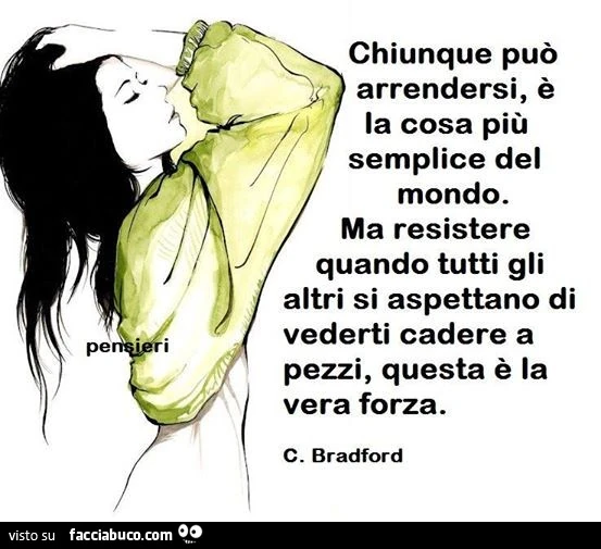 Chiunque può arrendersi, è la cosa più semplice del mondo, ma resistere quando tutti gli altri si aspettano di vederti cadere a pezzi, questa è la vera forza