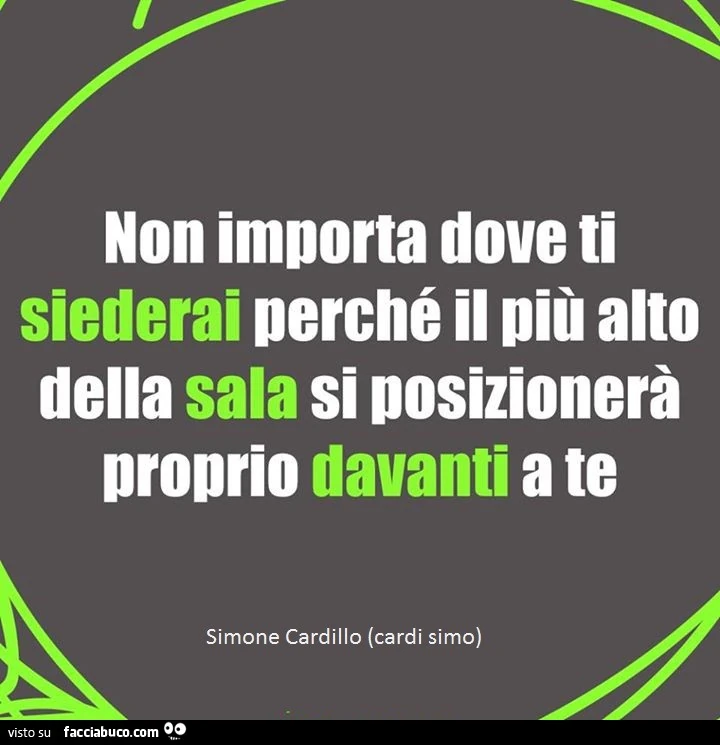 Non importa dove ti siederai perchè il più alto della sala si posizionerà proprio davanti a te
