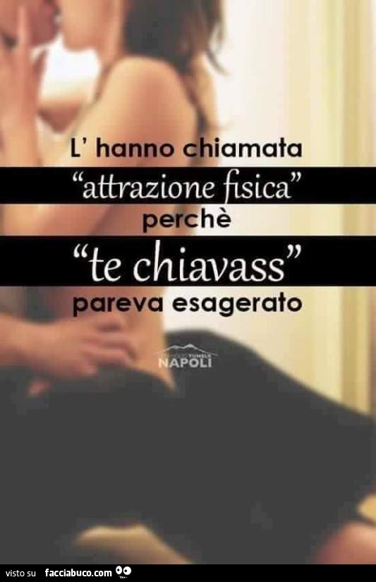 L'hanno chiamata attrazione fisica perchè te chiavass pareva esagerato