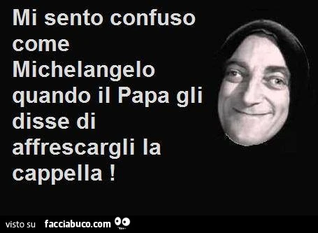 Mi sento confuso come Michelangelo quando il Papa gli disse di affrescargli la cappella